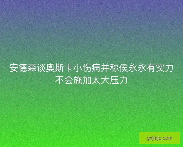 安德森谈奥斯卡小伤病并称侯永永有实力不会施加太大压力