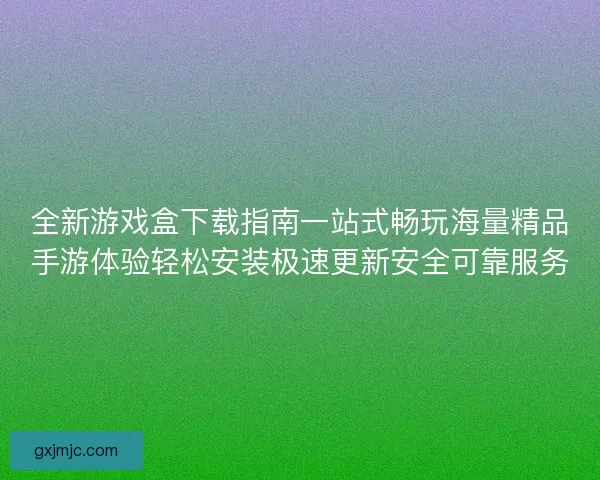 全新游戏盒下载指南一站式畅玩海量精品手游体验轻松安装极速更新安全可靠服务