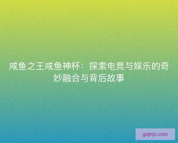 咸鱼之王咸鱼神杯：探索电竞与娱乐的奇妙融合与背后故事