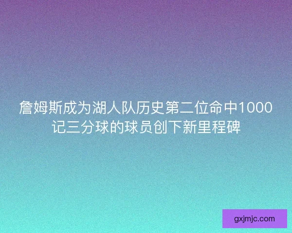 詹姆斯成为湖人队历史第二位命中1000记三分球的球员创下新里程碑