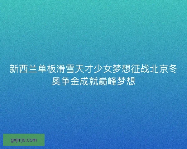 新西兰单板滑雪天才少女梦想征战北京冬奥争金成就巅峰梦想