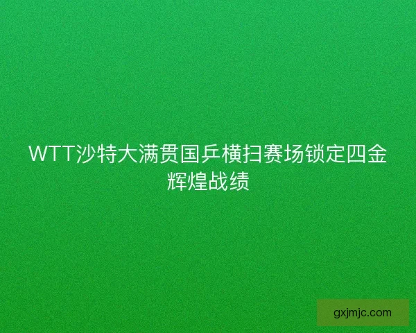 WTT沙特大满贯国乒横扫赛场锁定四金辉煌战绩